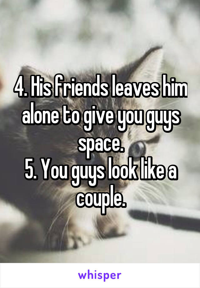 4. His friends leaves him alone to give you guys space.
5. You guys look like a couple.