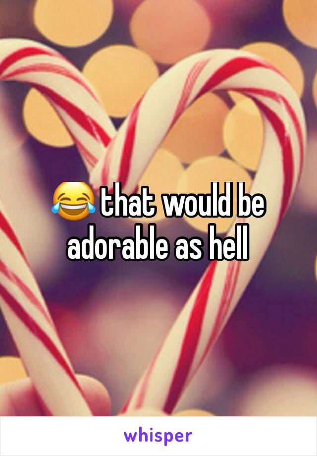 😂 that would be adorable as hell 