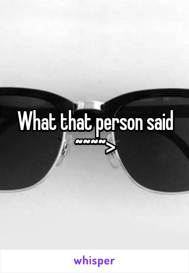 What that person said ~~~~>