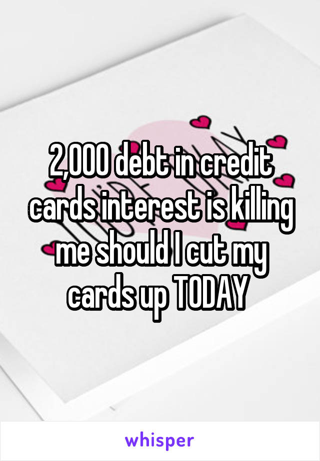 2,000 debt in credit cards interest is killing me should I cut my cards up TODAY 