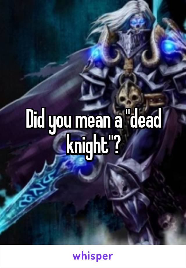 Did you mean a "dead knight"?