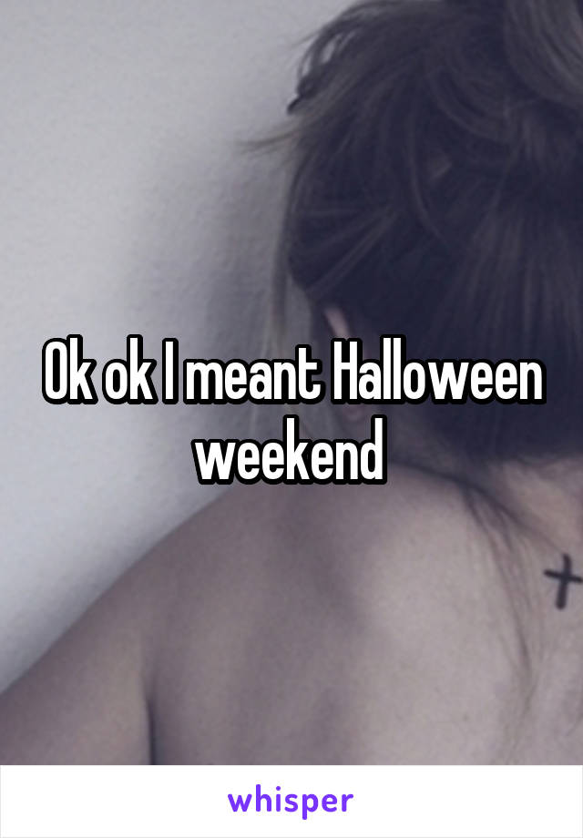 Ok ok I meant Halloween weekend 