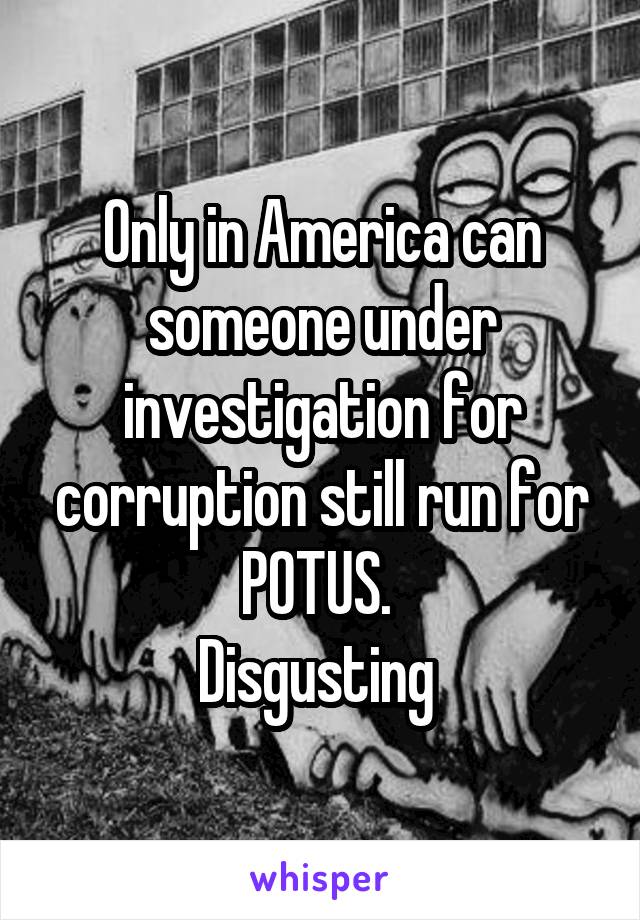 Only in America can someone under investigation for corruption still run for POTUS. 
Disgusting 