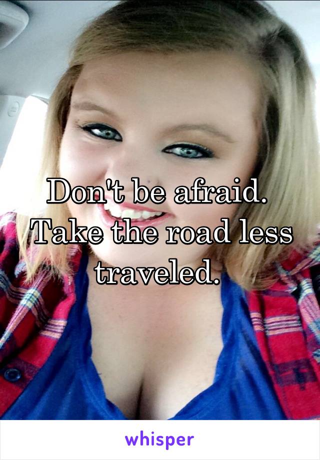 Don't be afraid.  Take the road less traveled. 