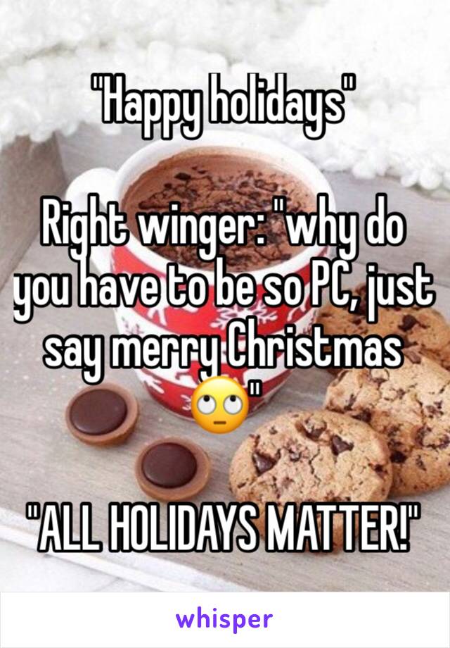 "Happy holidays"

Right winger: "why do you have to be so PC, just say merry Christmas 🙄"

"ALL HOLIDAYS MATTER!"