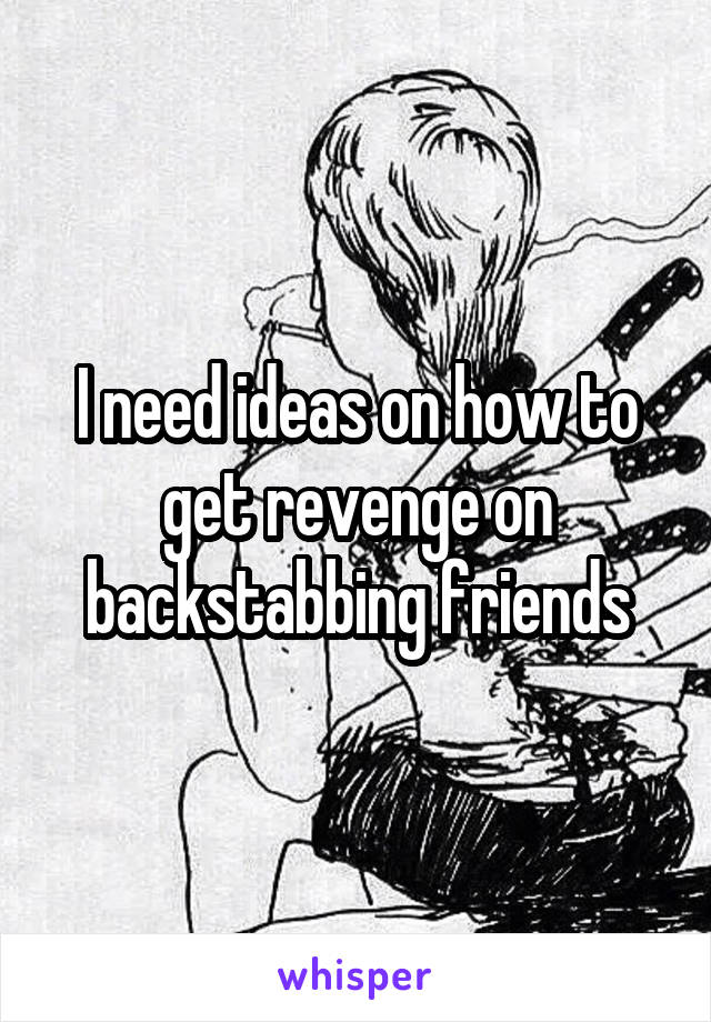I need ideas on how to get revenge on backstabbing friends