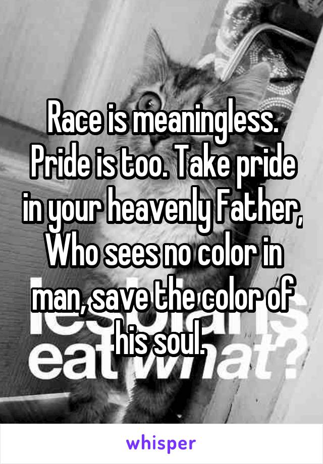 Race is meaningless. Pride is too. Take pride in your heavenly Father, Who sees no color in man, save the color of his soul. 