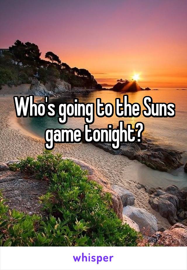 Who's going to the Suns game tonight?
