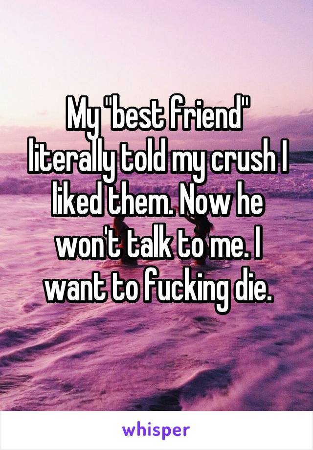 My "best friend" literally told my crush I liked them. Now he won't talk to me. I want to fucking die.
