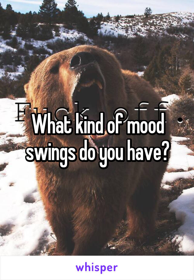 What kind of mood swings do you have?