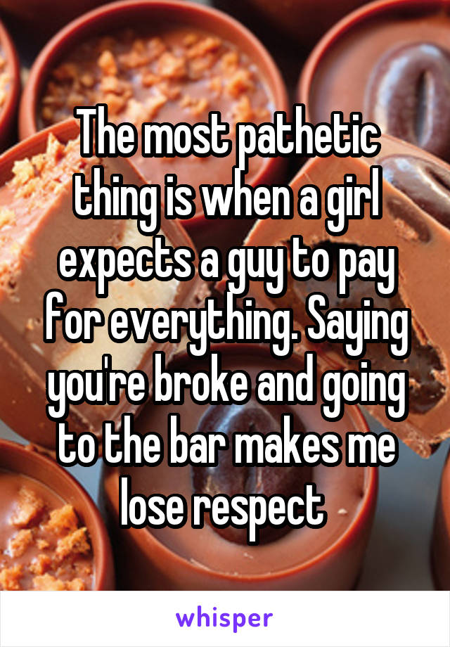 The most pathetic thing is when a girl expects a guy to pay for everything. Saying you're broke and going to the bar makes me lose respect 