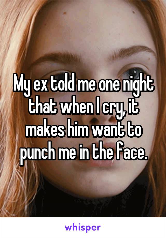 My ex told me one night that when I cry, it makes him want to punch me in the face.