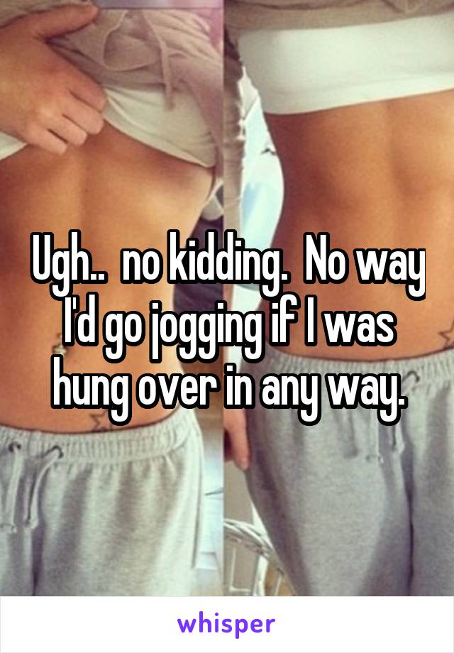 Ugh..  no kidding.  No way I'd go jogging if I was hung over in any way.