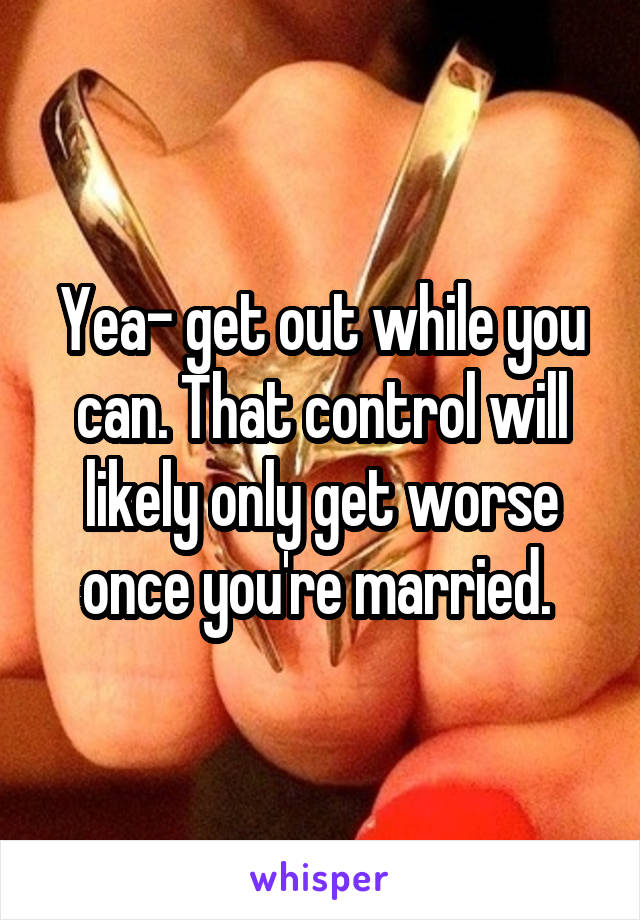 Yea- get out while you can. That control will likely only get worse once you're married. 