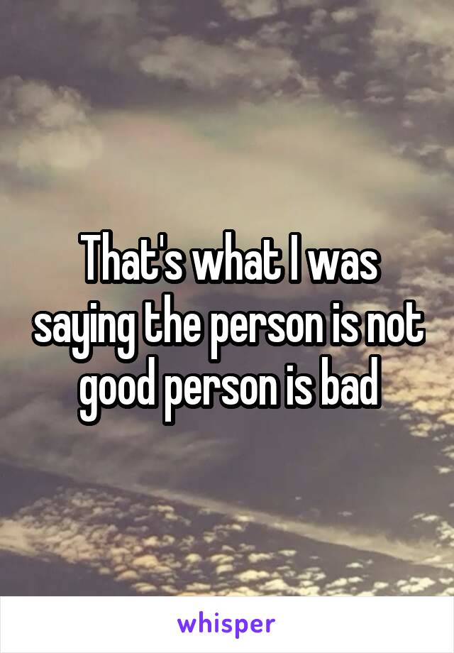 That's what I was saying the person is not good person is bad