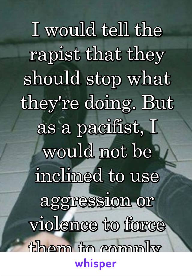 I would tell the rapist that they should stop what they're doing. But as a pacifist, I would not be inclined to use aggression or violence to force them to comply.