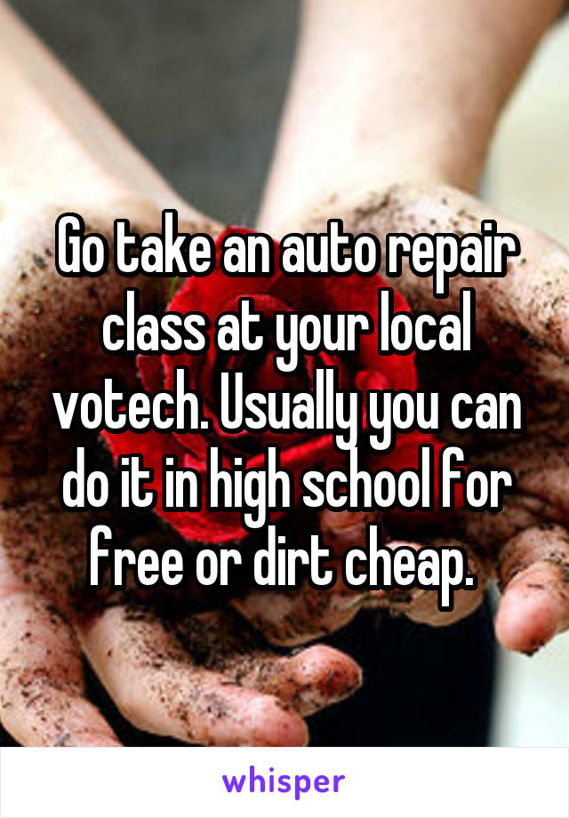 Go take an auto repair class at your local votech. Usually you can do it in high school for free or dirt cheap. 