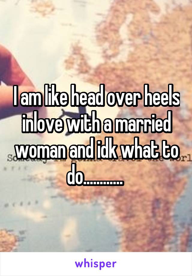 I am like head over heels inlove with a married woman and idk what to do............ 