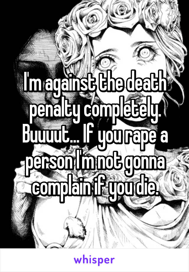 I'm against the death penalty completely. Buuuut... If you rape a person I'm not gonna complain if you die.