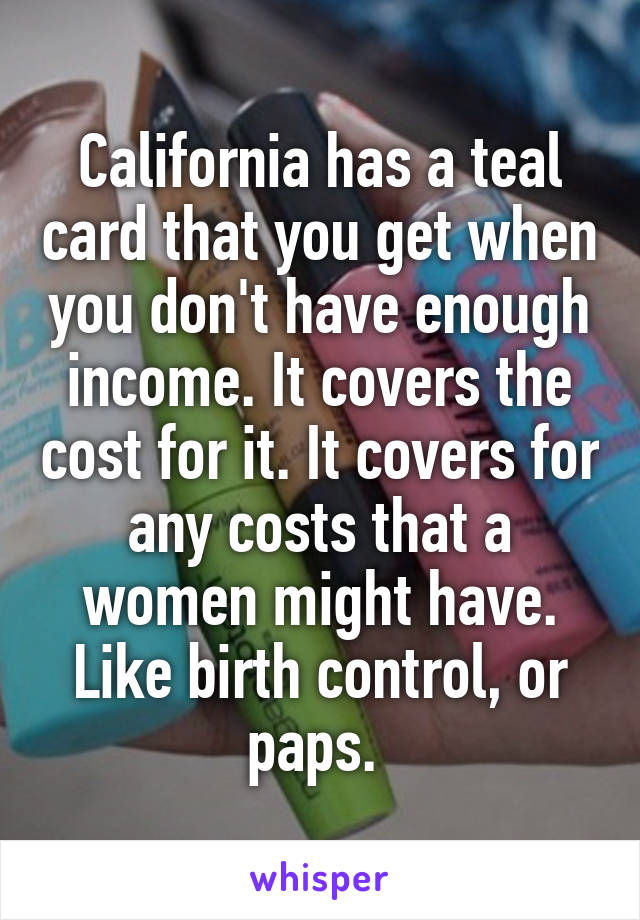 California has a teal card that you get when you don't have enough income. It covers the cost for it. It covers for any costs that a women might have. Like birth control, or paps. 