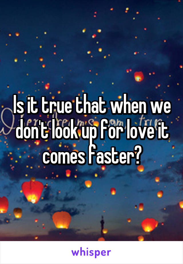 Is it true that when we don't look up for love it comes faster?