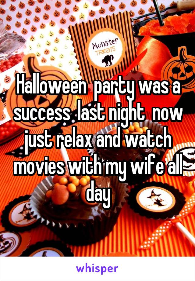 Halloween  party was a success  last night  now just relax and watch movies with my wife all day