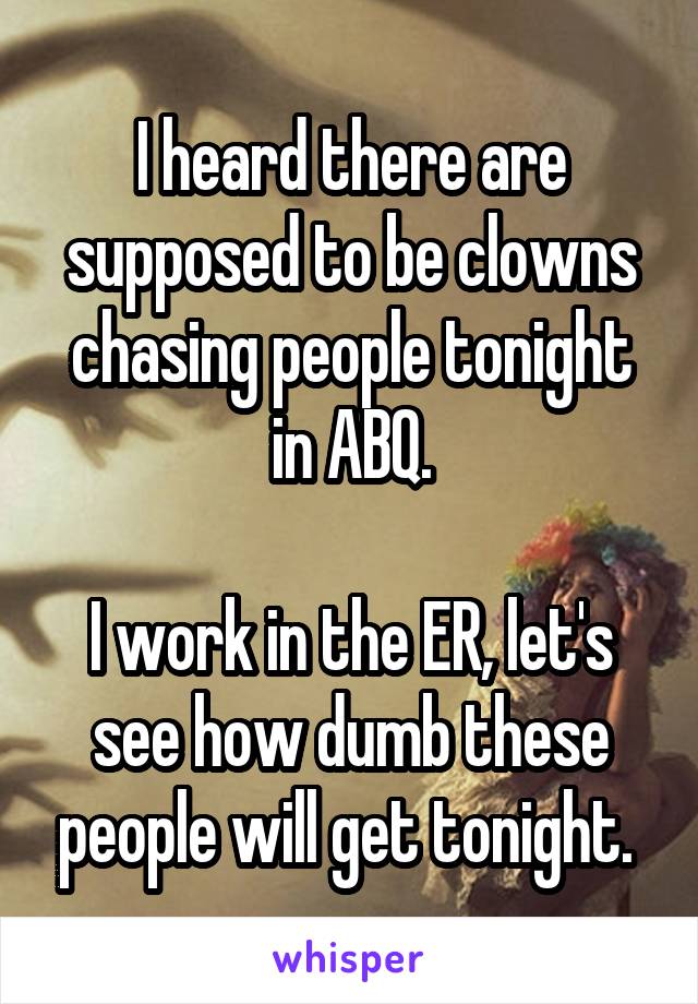 I heard there are supposed to be clowns chasing people tonight in ABQ.

I work in the ER, let's see how dumb these people will get tonight. 