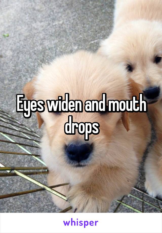 Eyes widen and mouth drops