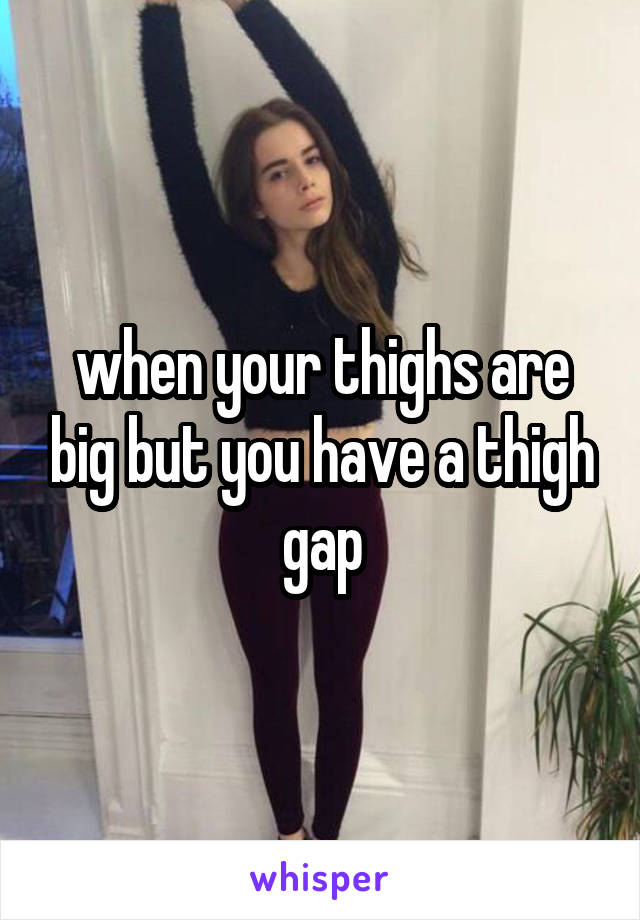 when your thighs are big but you have a thigh gap