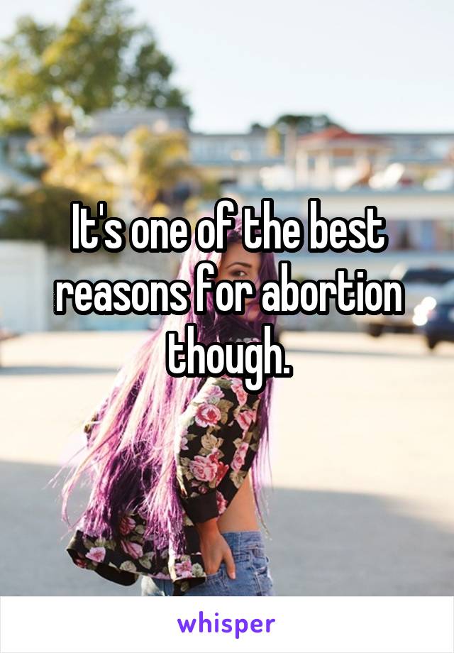 It's one of the best reasons for abortion though.
