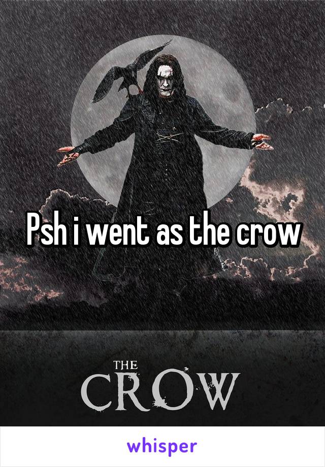 Psh i went as the crow