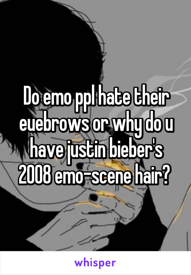 Do emo ppl hate their euebrows or why do u have justin bieber's 2008 emo-scene hair? 