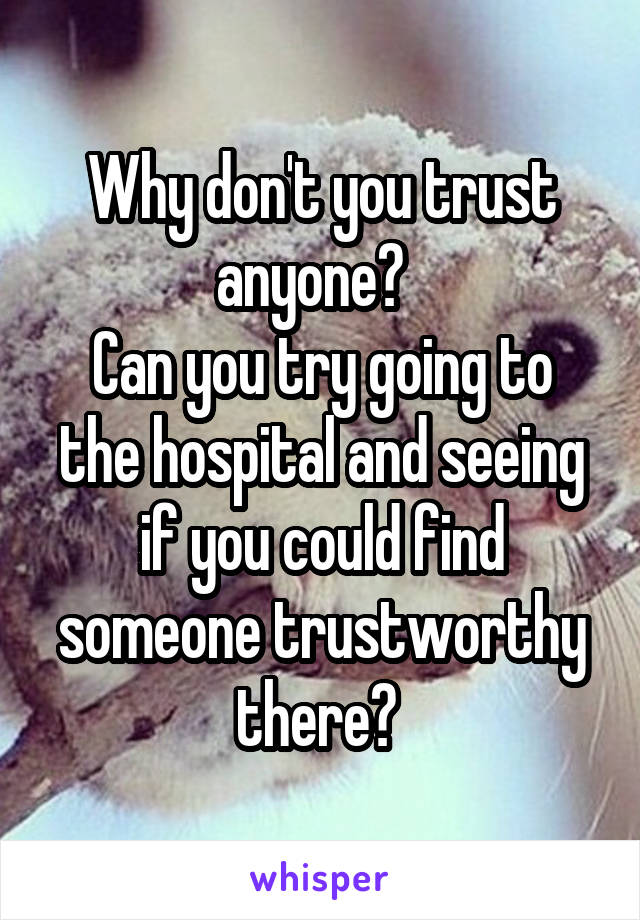 Why don't you trust anyone?  
Can you try going to the hospital and seeing if you could find someone trustworthy there? 