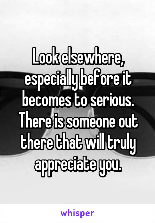 Look elsewhere, especially before it becomes to serious. There is someone out there that will truly appreciate you.