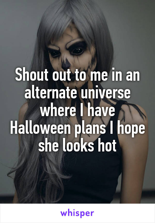Shout out to me in an alternate universe where I have Halloween plans I hope she looks hot