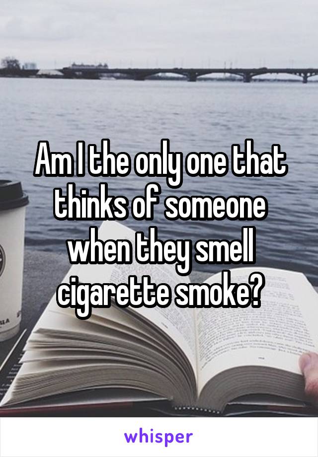Am I the only one that thinks of someone when they smell cigarette smoke?