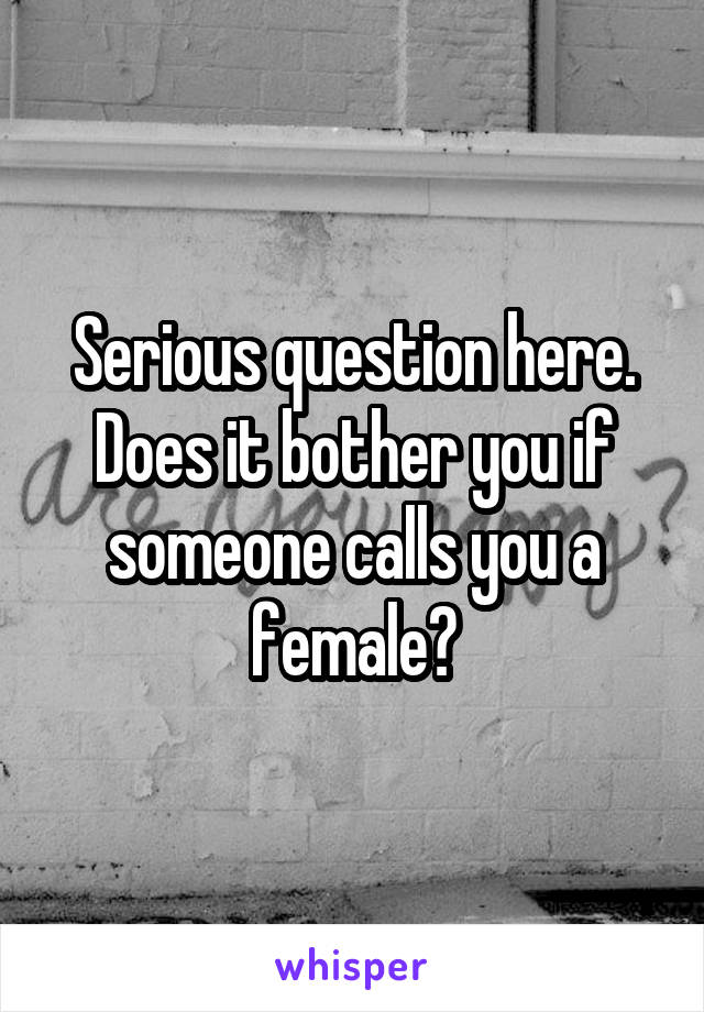 Serious question here. Does it bother you if someone calls you a female?
