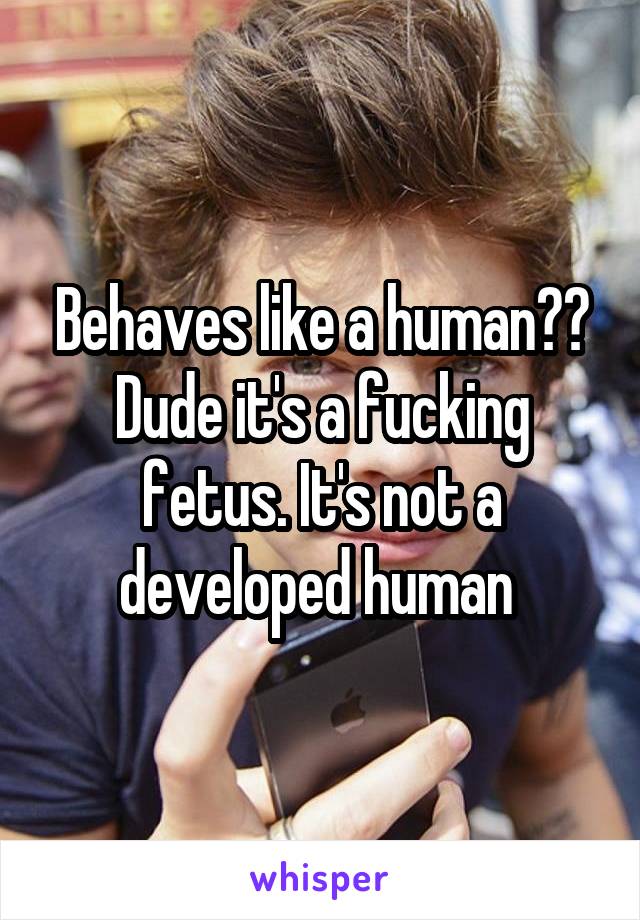 Behaves like a human?? Dude it's a fucking fetus. It's not a developed human 