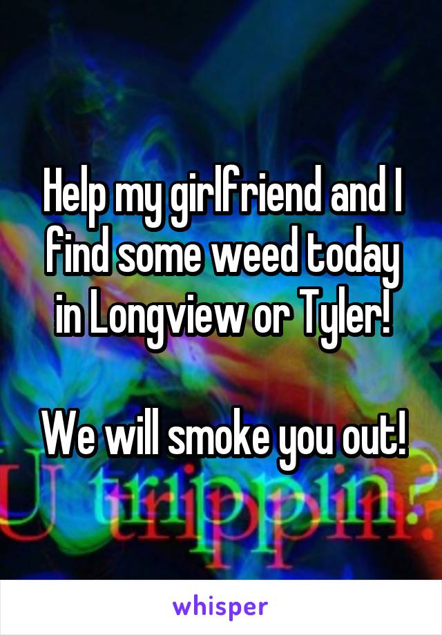 Help my girlfriend and I find some weed today in Longview or Tyler!

We will smoke you out!