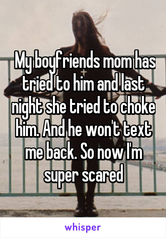  My boyfriends mom has tried to him and last night she tried to choke him. And he won't text me back. So now I'm super scared