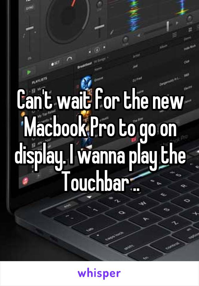 Can't wait for the new Macbook Pro to go on display. I wanna play the Touchbar ..
