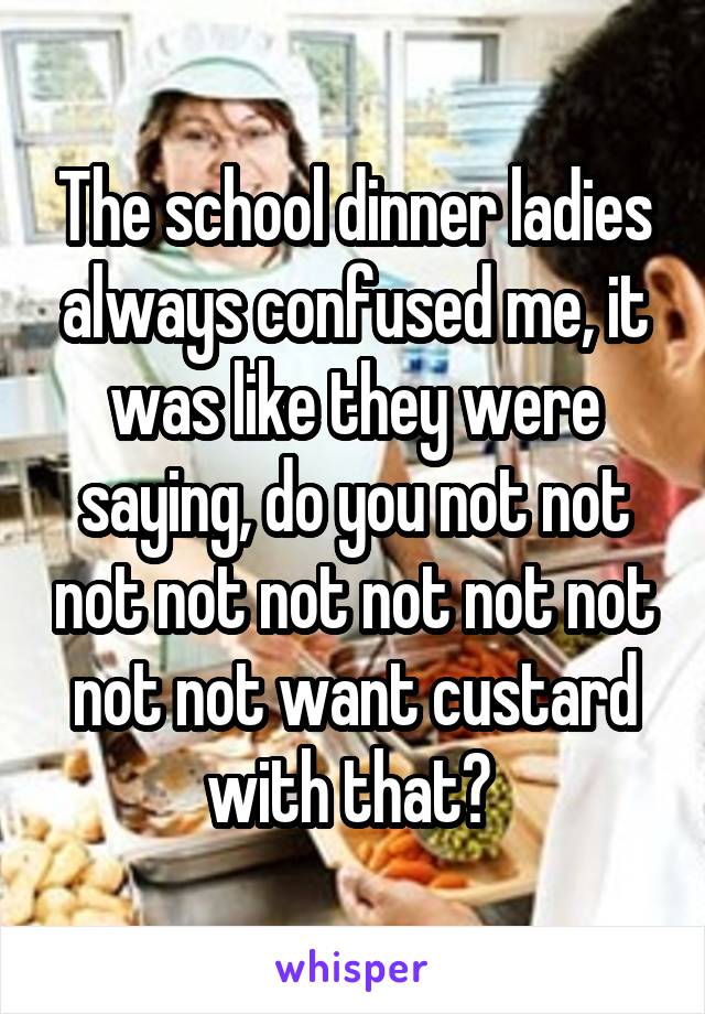 The school dinner ladies always confused me, it was like they were saying, do you not not not not not not not not not not want custard with that? 