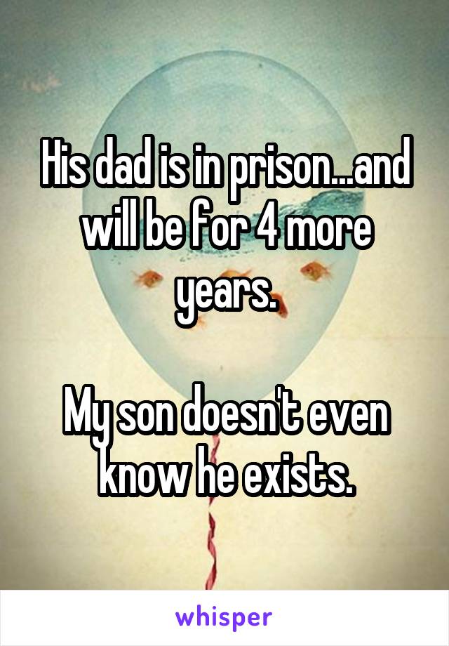 His dad is in prison...and will be for 4 more years.

My son doesn't even know he exists.