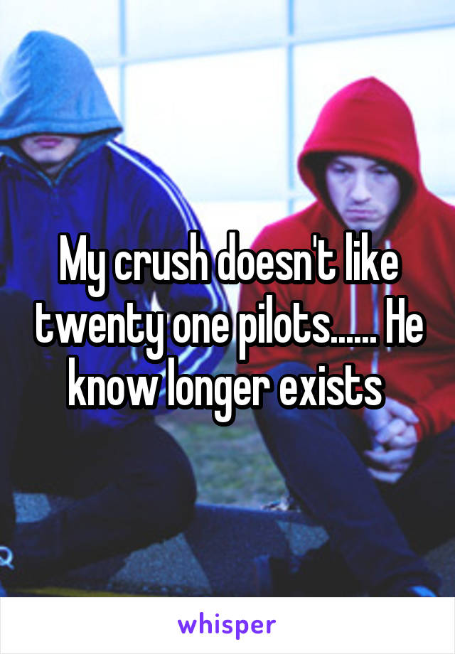 My crush doesn't like twenty one pilots...... He know longer exists 