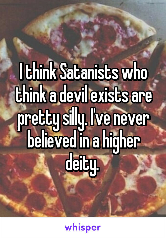 I think Satanists who think a devil exists are pretty silly. I've never believed in a higher deity. 