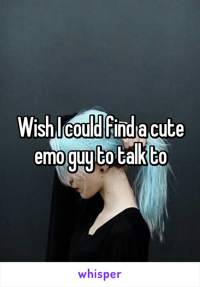 Wish I could find a cute emo guy to talk to