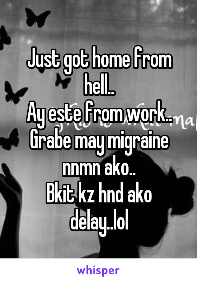 Just got home from hell..
Ay este from work..
Grabe may migraine nnmn ako..
Bkit kz hnd ako delay..lol