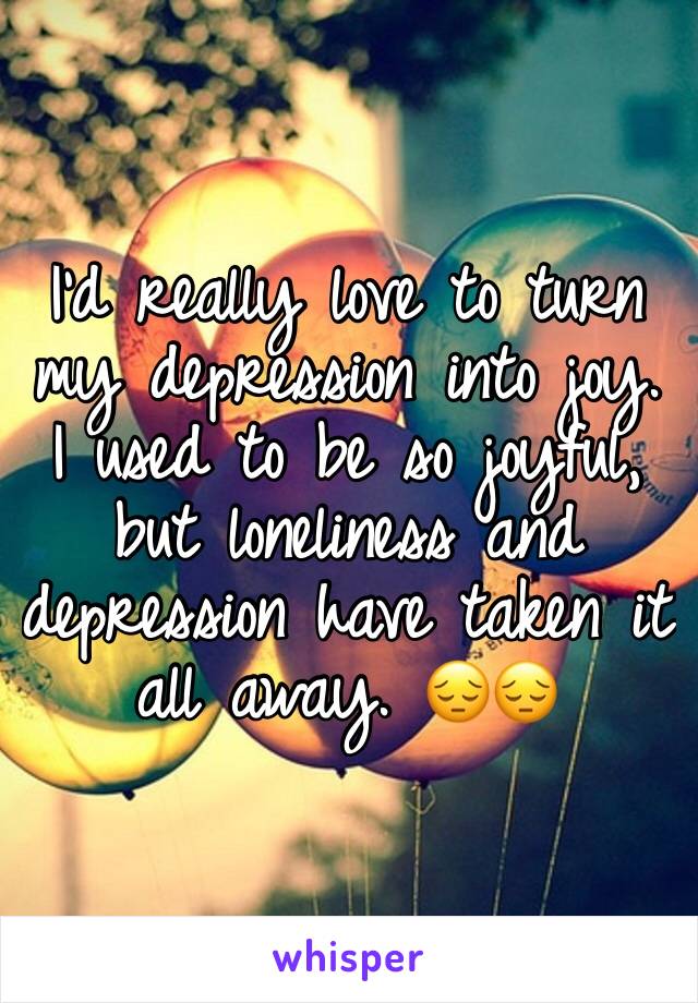 I'd really love to turn my depression into joy. I used to be so joyful, but loneliness and depression have taken it all away. 😔😔