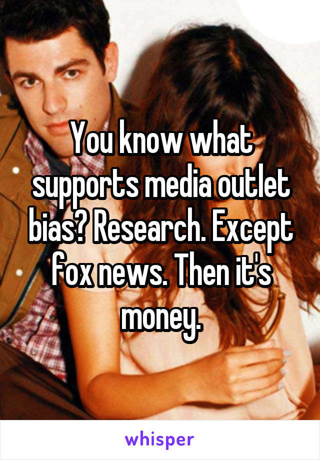 You know what supports media outlet bias? Research. Except fox news. Then it's money.