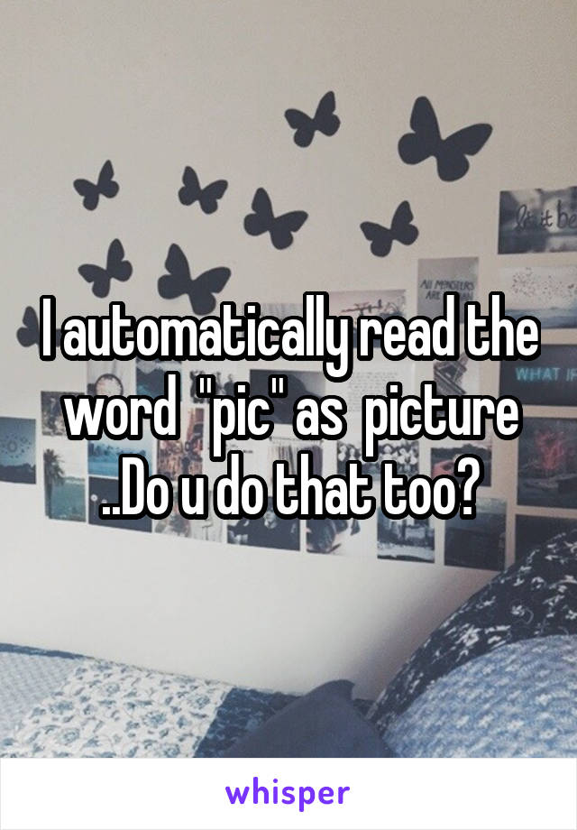 I automatically read the word  "pic" as  picture ..Do u do that too?